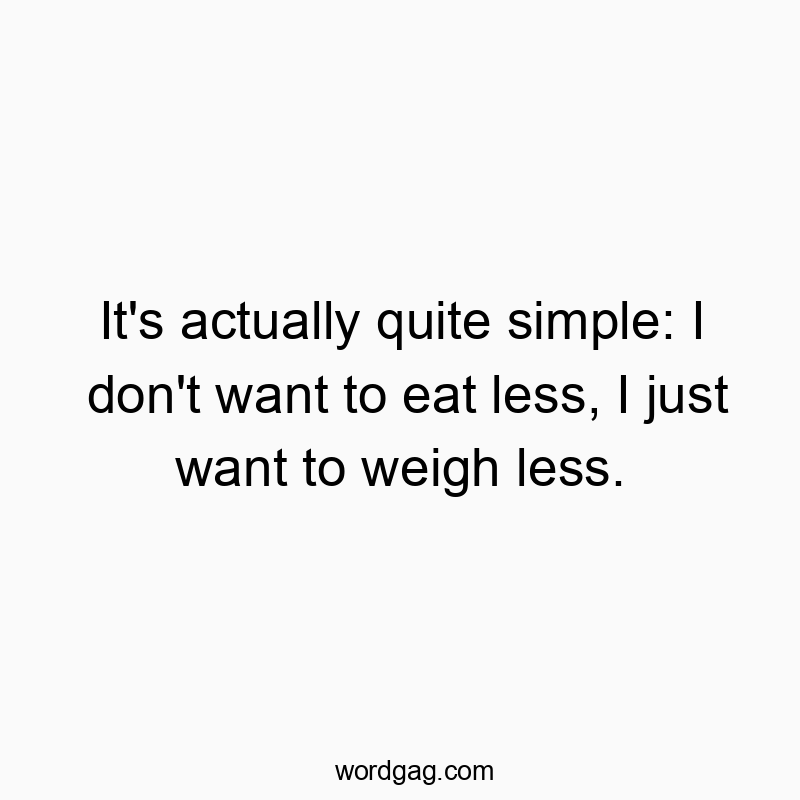 It’s actually quite simple: I don’t want to eat less, I just want to weigh less.