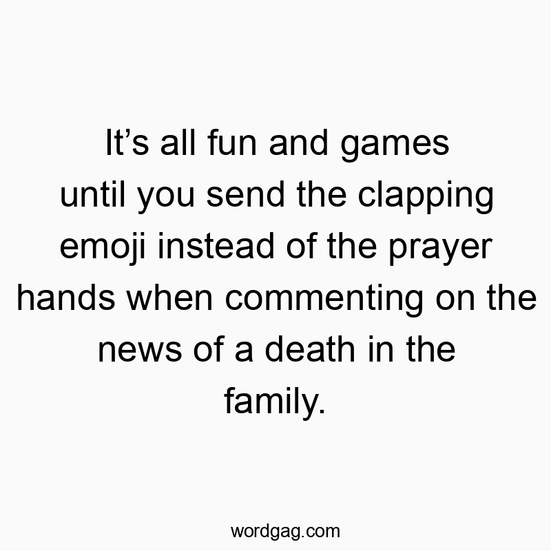 Itโs all fun and games until you send the clapping emoji instead of the prayer hands when commenting on the news of a death in the family.