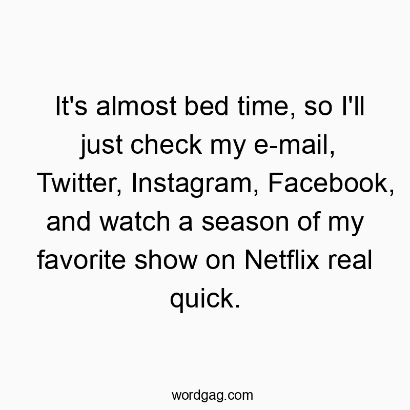 It's almost bed time, so I'll just check my e-mail, Twitter, Instagram, Facebook, and watch a season of my favorite show on Netflix real quick. It's almost bed time, so I'll just check my e-mail, Twitter, Instagram, Facebook, and watch a season of my favorite show on Netflix real quick.