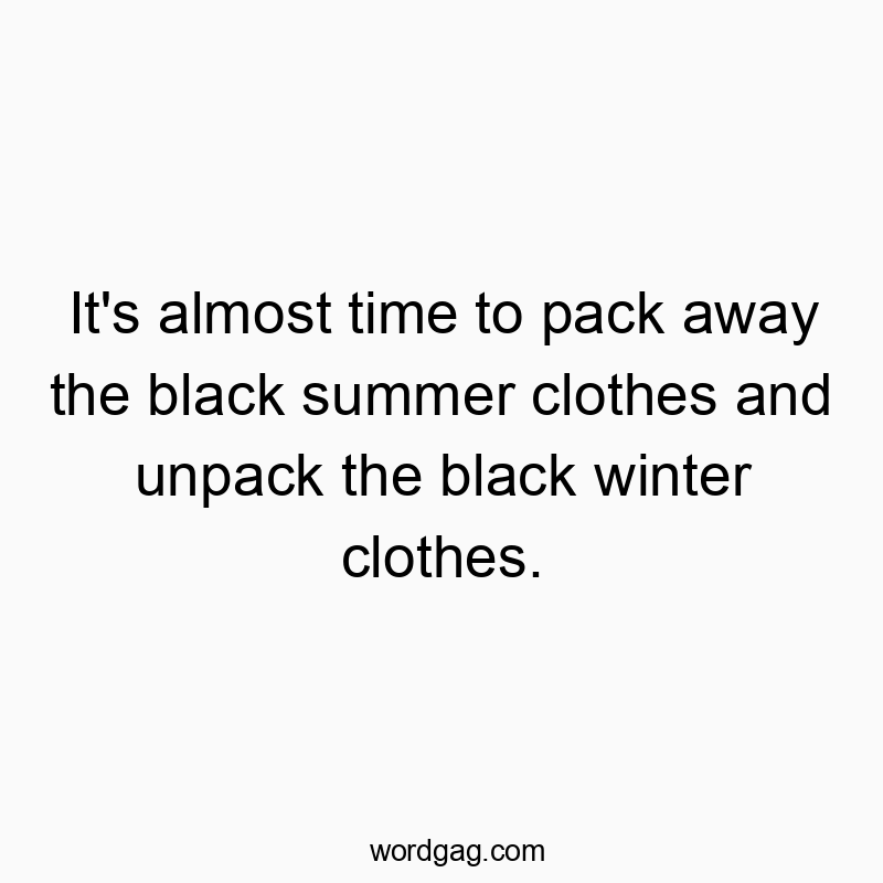 It’s almost time to pack away the black summer clothes and unpack the black winter clothes.