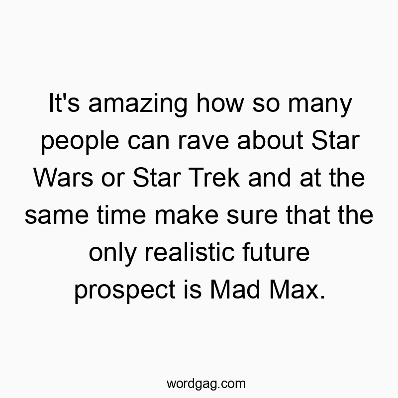 It's amazing how so many people can rave about Star Wars or Star Trek and at the same time make sure that the only realistic future prospect is Mad Max.