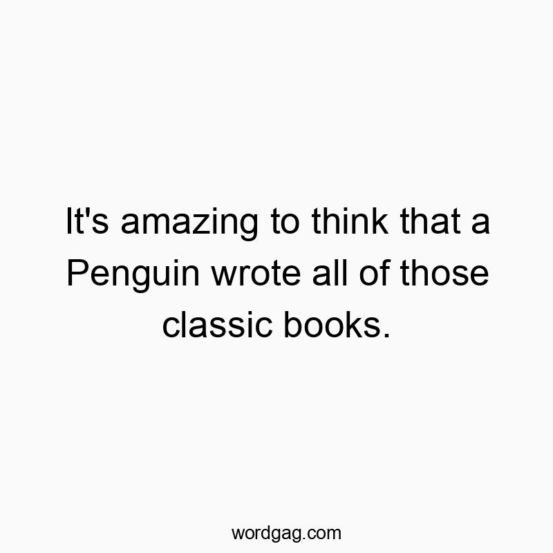 It’s amazing to think that a Penguin wrote all of those classic books.
