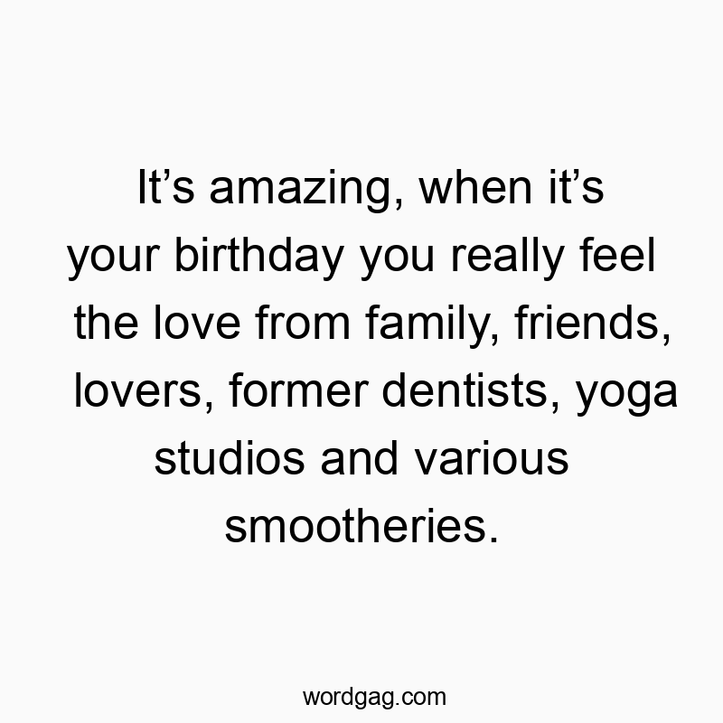 It’s amazing, when it’s your birthday you really feel the l…