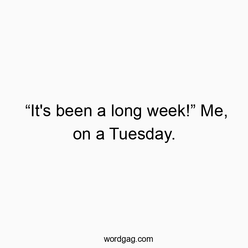 “It's been a long week!” Me, on a Tuesday.