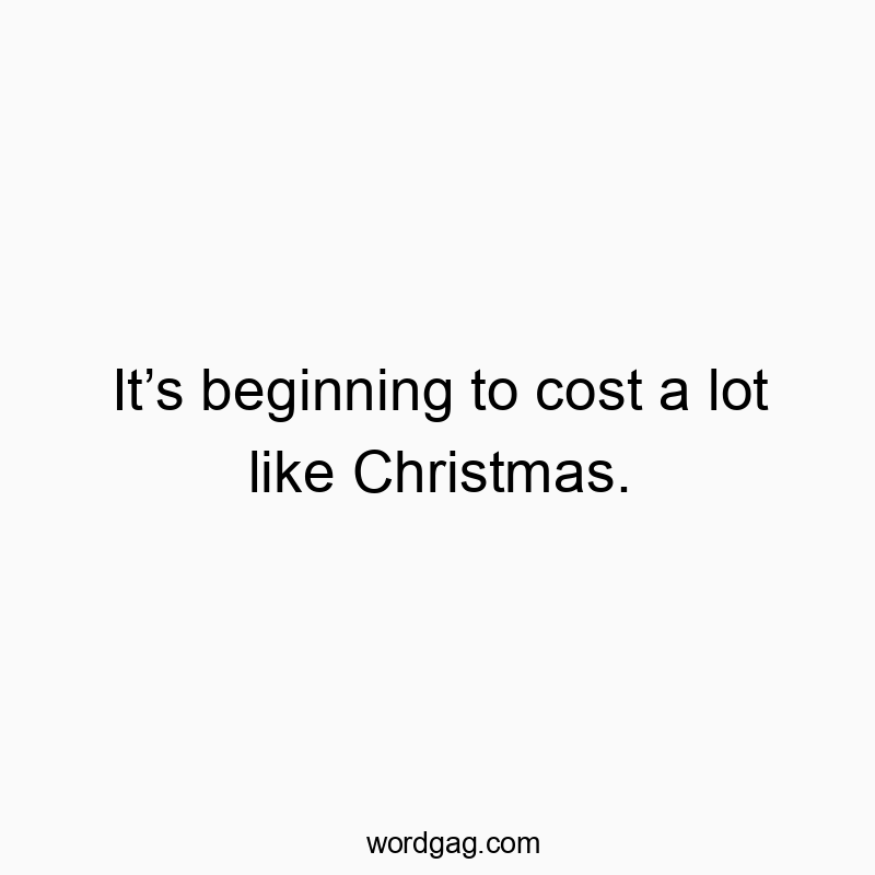 It’s beginning to cost a lot like Christmas.
