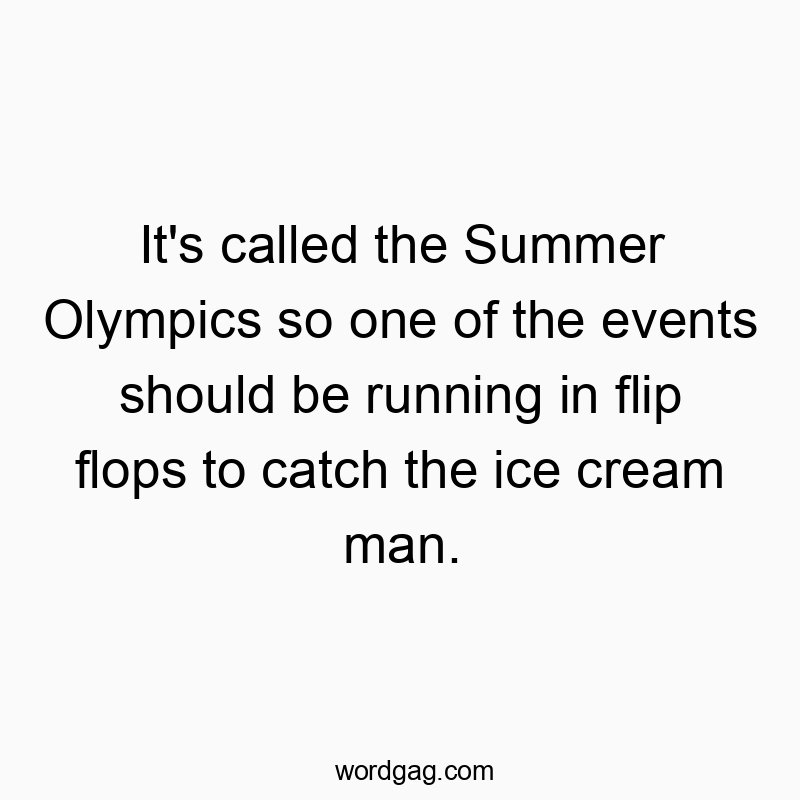 It’s called the Summer Olympics so one of the events should be running in flip flops to catch the ice cream man.