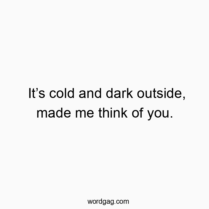Itโs cold and dark outside, made me think of you.
