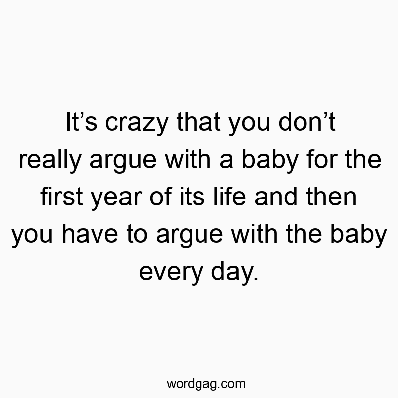 It’s crazy that you don’t really argue with a baby for the first year of its life and then you have to argue with the baby every day.