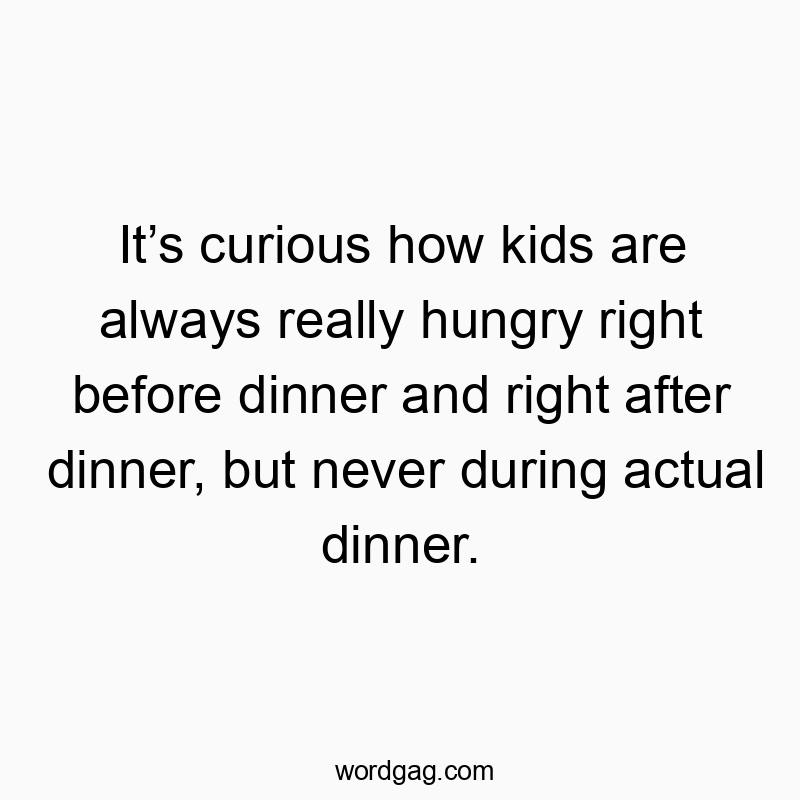 Itโs curious how kids are always really hungry right before dinner and right after dinner, but never during actual dinner.