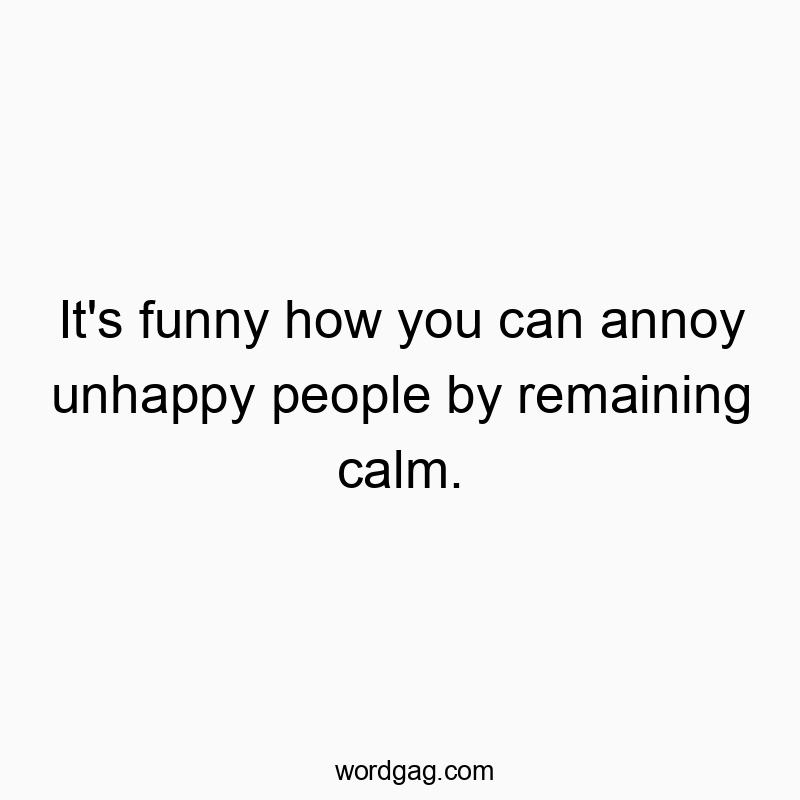 It’s funny how you can annoy unhappy people by remaining calm.