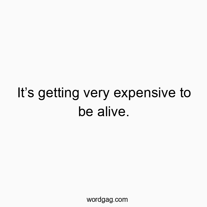 Itโs getting very expensive to be alive.