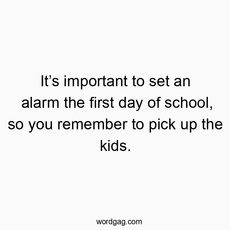 It’s important to set an alarm the first day of school, so you remember to pick up the kids.