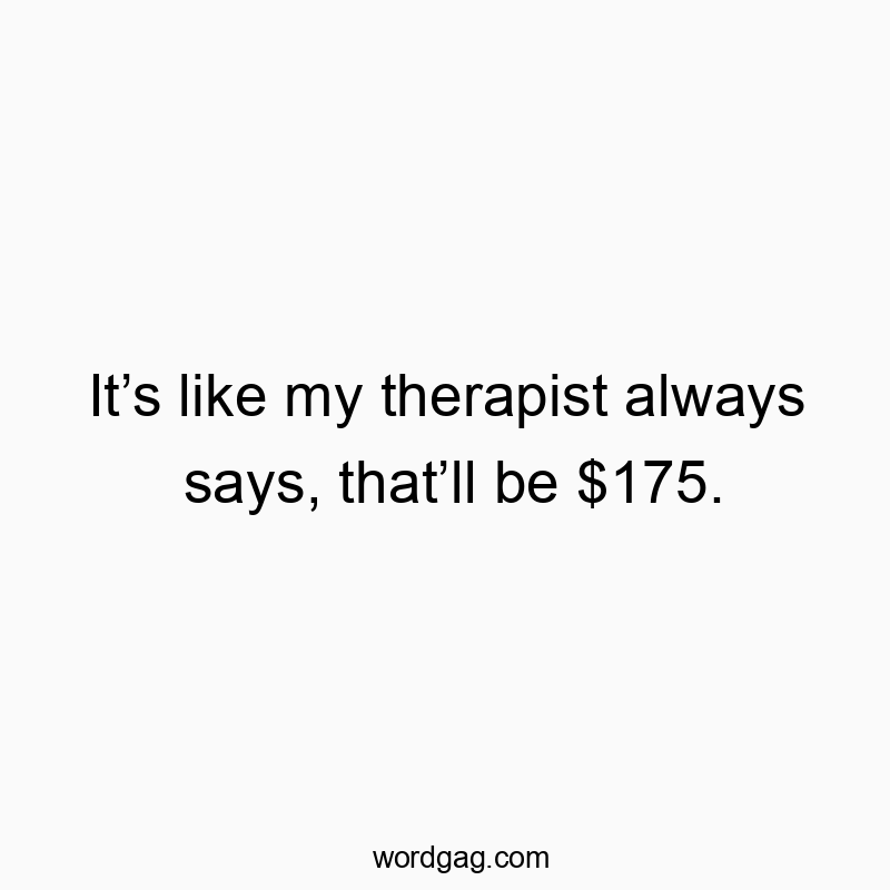 It’s like my therapist always says, that’ll be $175.