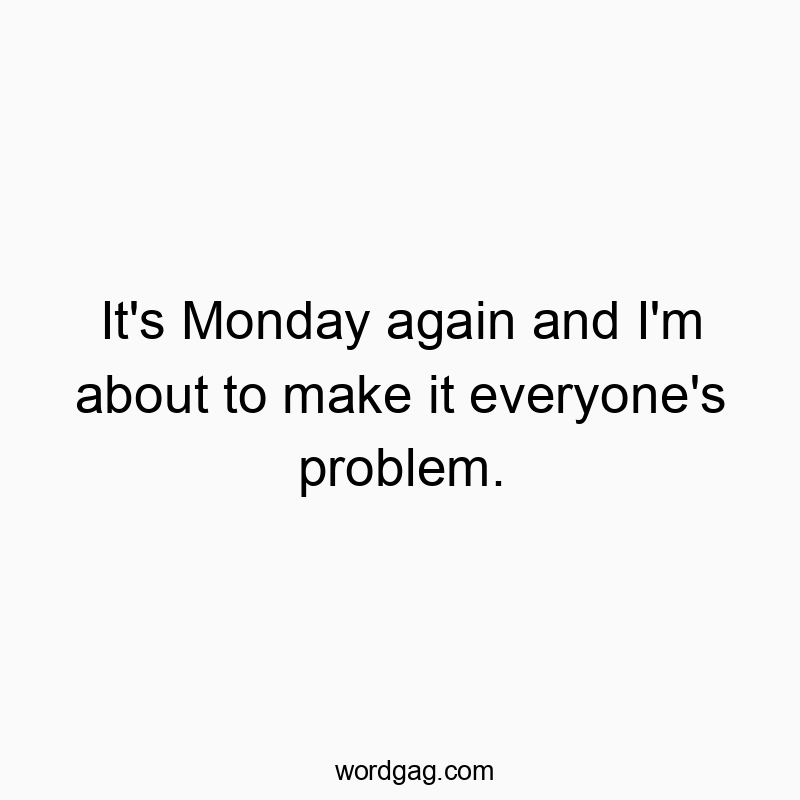 It’s Monday again and I’m about to make it everyone’s problem.