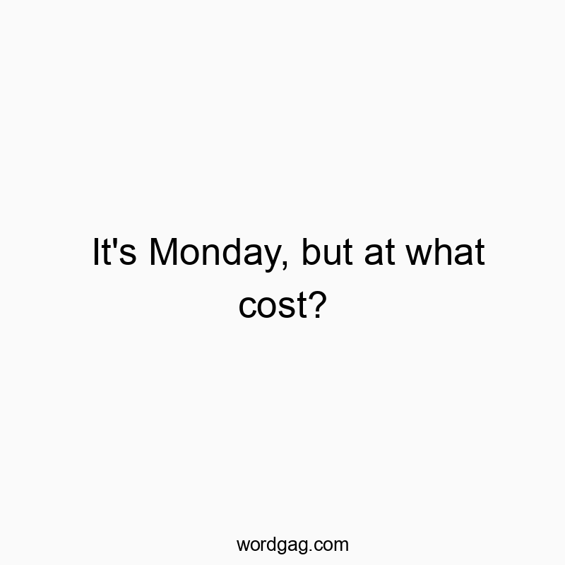 It’s Monday, but at what cost?