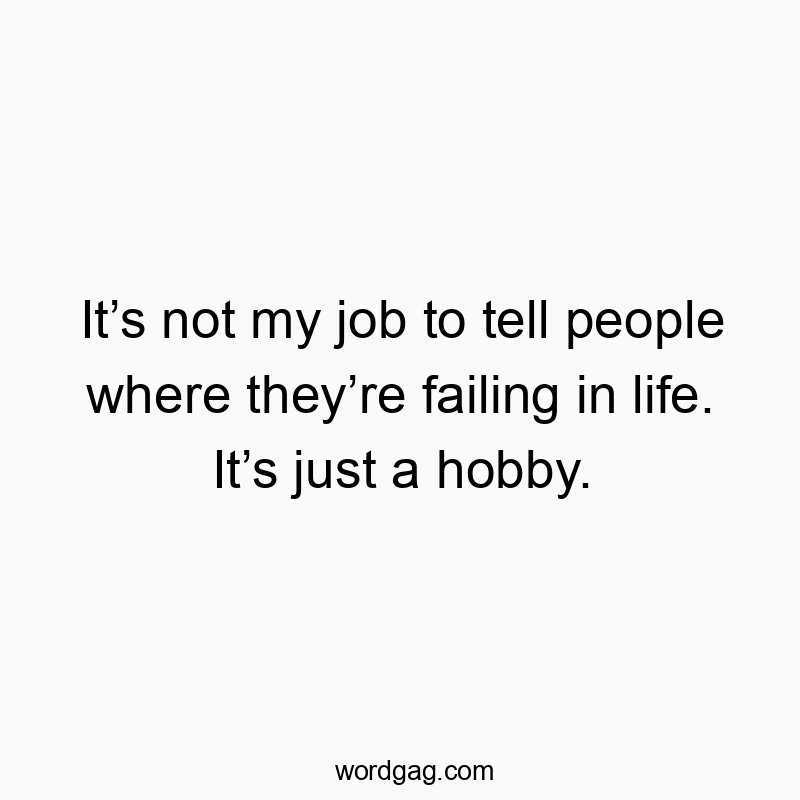 It’s not my job to tell people where they’re failing in life. It’s just a hobby.