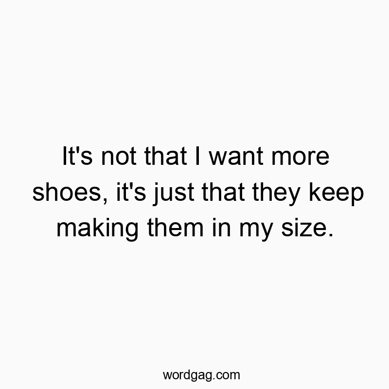 It’s not that I want more shoes, it’s just that they keep making them in my size.