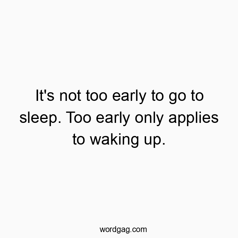 It’s not too early to go to sleep. Too early only applies to waking up.