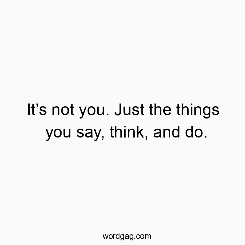 It’s not you. Just the things you say, think, and do.