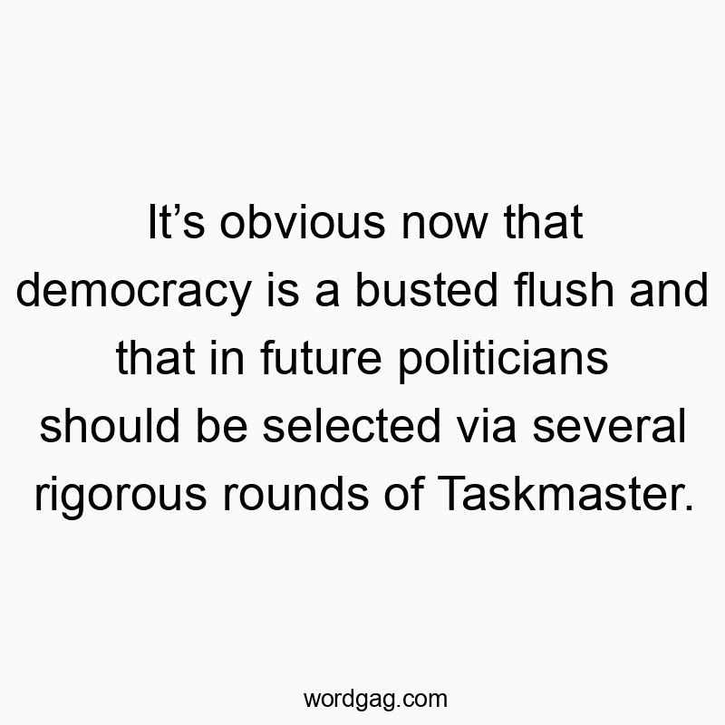 Itβs obvious now that democracy is a busted flush and that in future politicians should be selected via several rigorous rounds of Taskmaster.