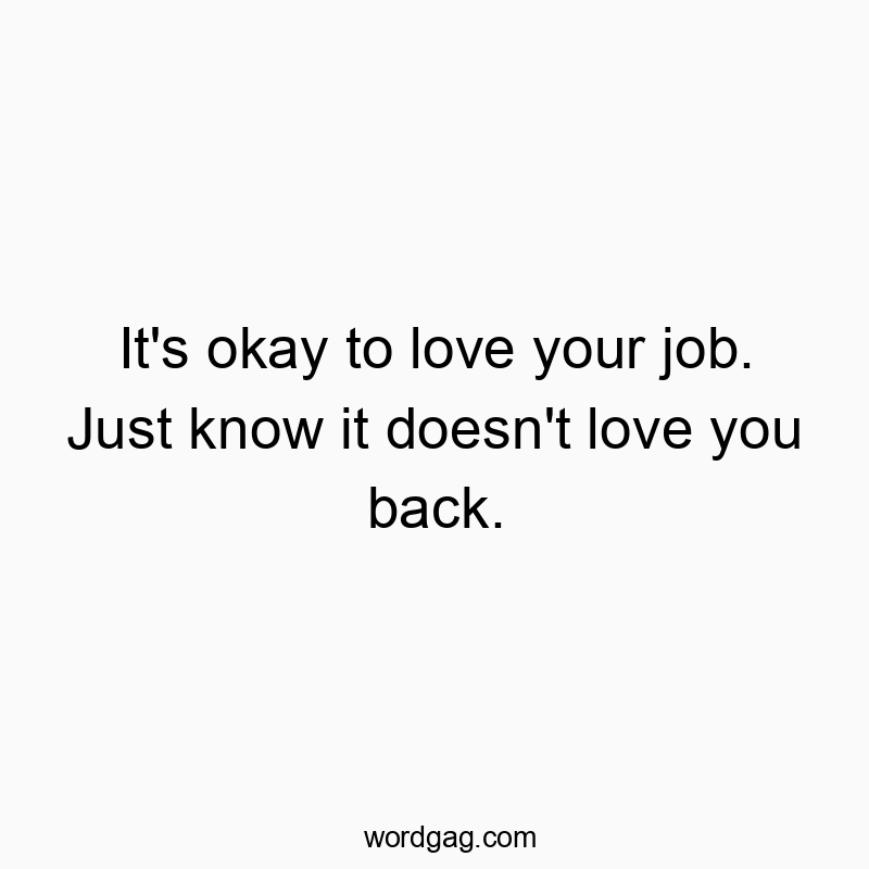 It’s okay to love your job. Just know it doesn’t love you back.