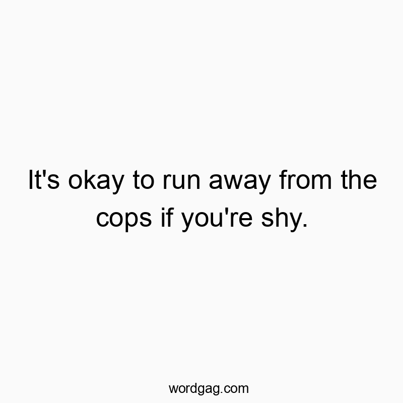 It's okay to run away from the cops if you're shy.