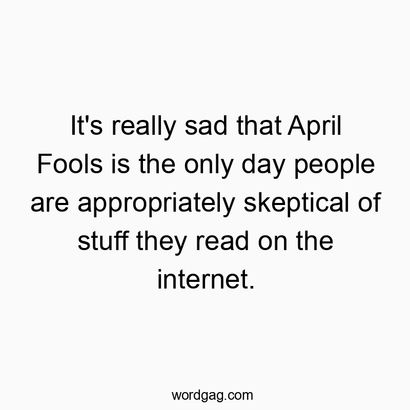 It’s really sad that April Fools is the only day people are appropriately skeptical of stuff they read on the internet.