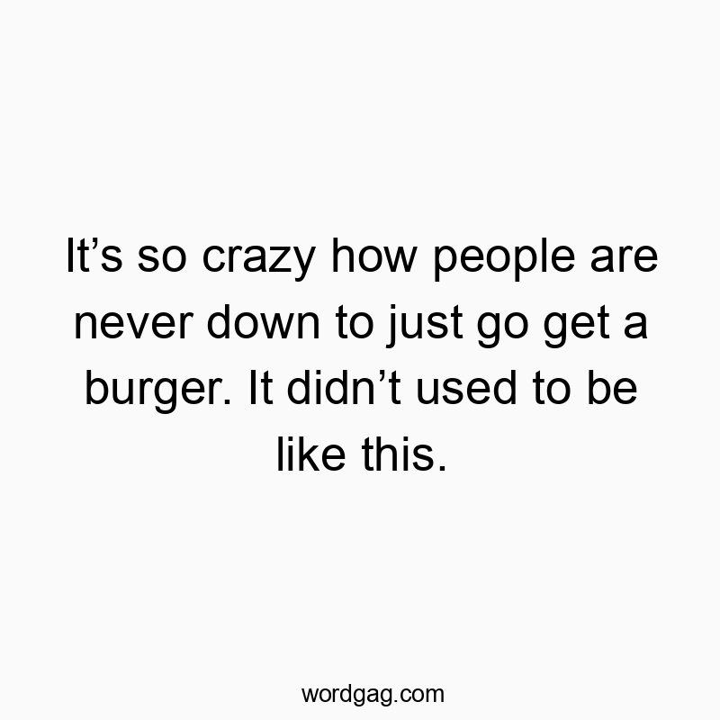 Itโs so crazy how people are never down to just go get a burger. It didnโt used to be like this.
