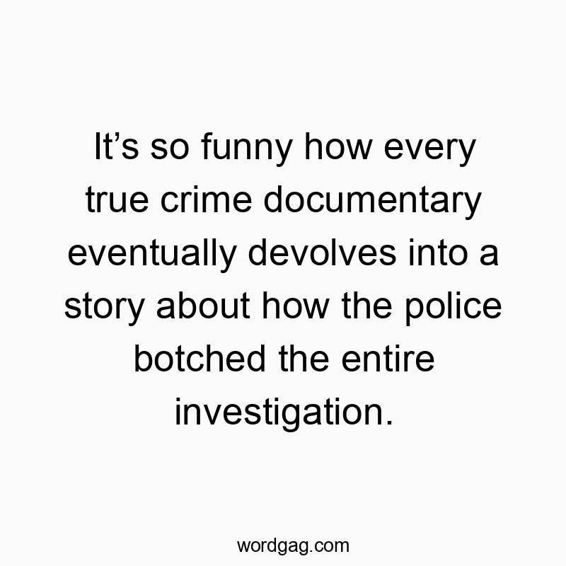 Funny botched quotes - It’s so funny how every true crime documentary eventually devolves into a story about how the police botched the entire investigation.