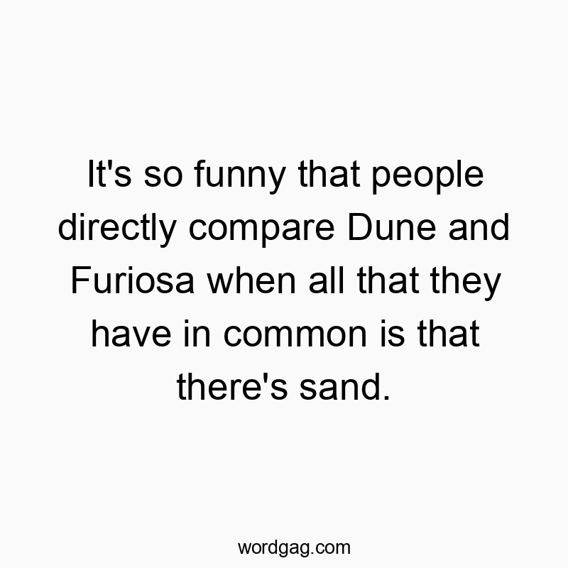 It’s so funny that people directly compare Dune and Furiosa when all that they have in common is that there’s sand.