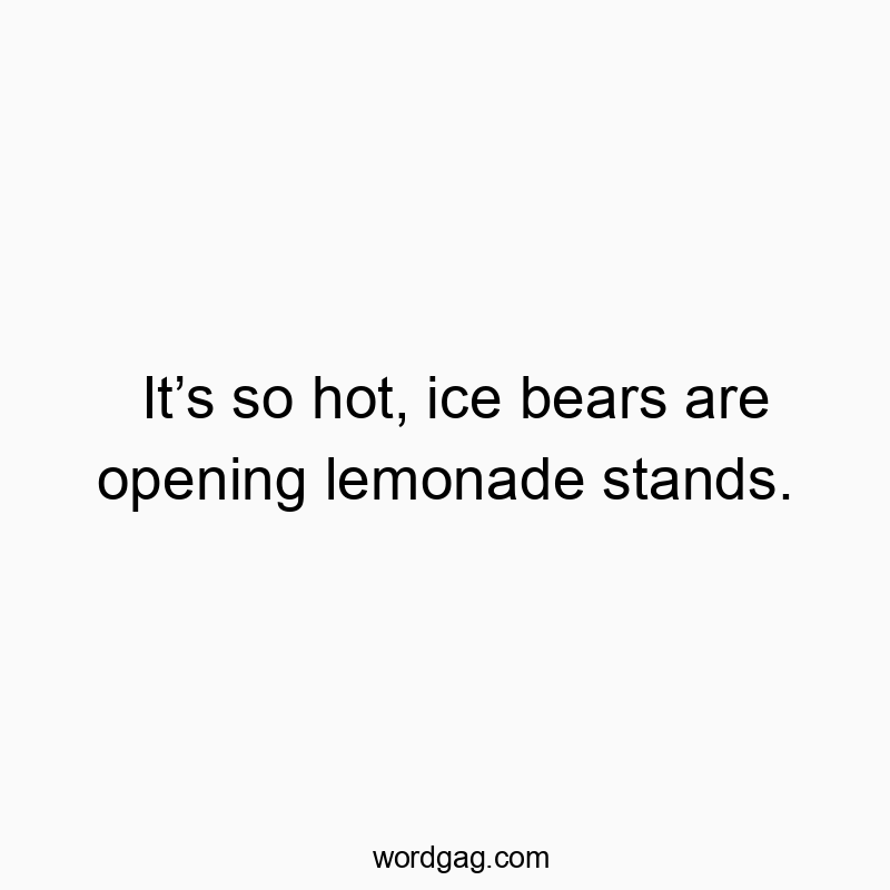 It’s so hot, ice bears are opening lemonade stands.