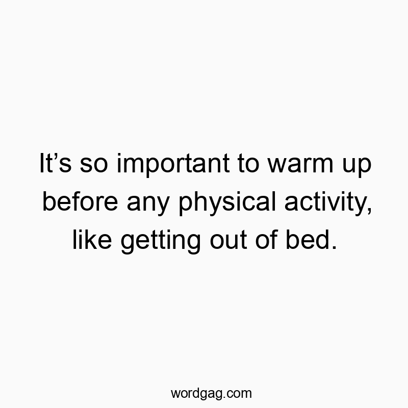 It’s so important to warm up before any physical activity, like getting out of bed.