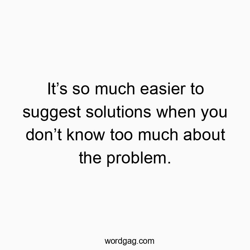 Itโs so much easier to suggest solutions when you donโt know too much about the problem.