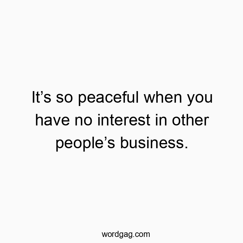 Itโs so peaceful when you have no interest in other peopleโs business.