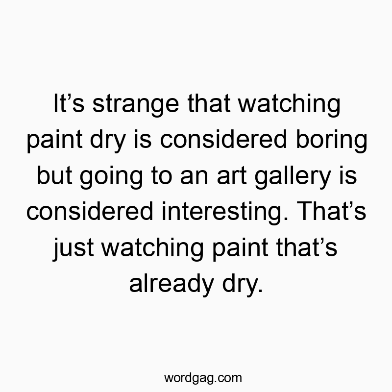 Itโs strange that watching paint dry is considered boring but going to an art gallery is considered interesting. Thatโs just watching paint thatโs already dry.