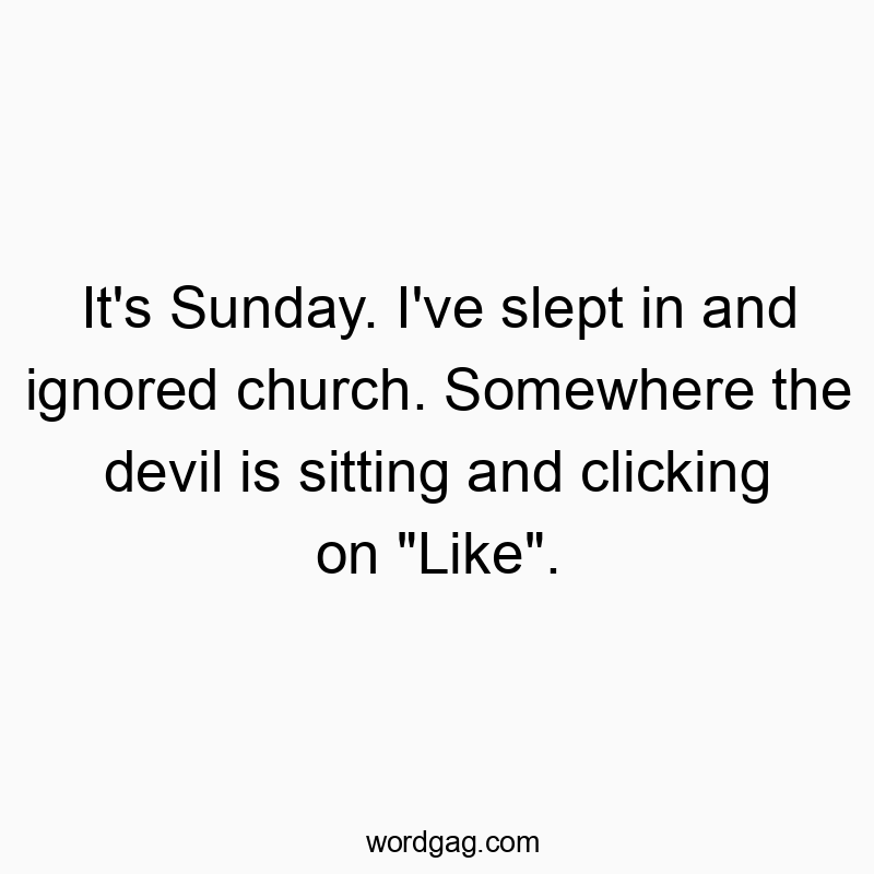It’s Sunday. I’ve slept in and ignored church. Somewhere the devil is sitting and clicking on “Like”.