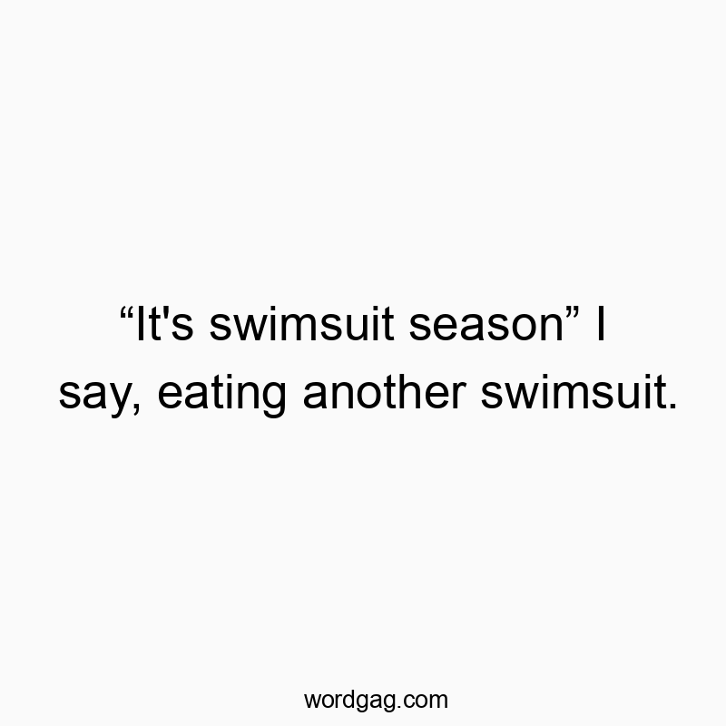 “It’s swimsuit season” I say, eating another swimsuit.