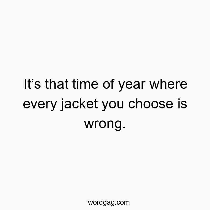 It’s that time of year where every jacket you choose is wrong.