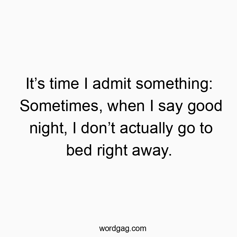 Itβs time I admit something: Sometimes, when I say good night, I donβt actually go to bed right away.