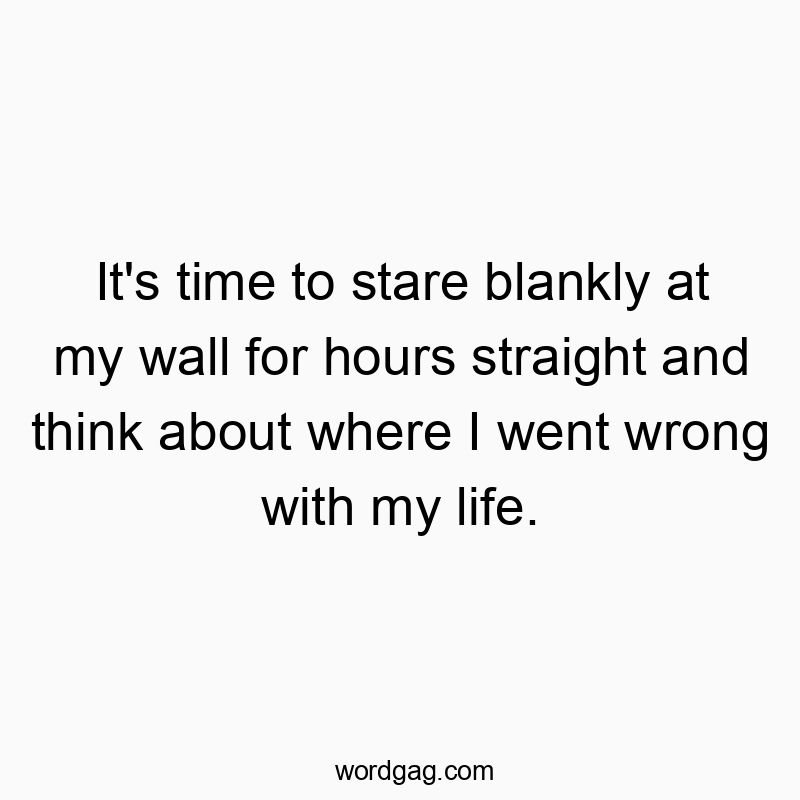 It’s time to stare blankly at my wall for hours straight and think about where I went wrong with my life.