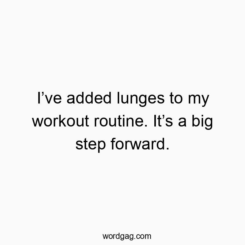 I’ve added lunges to my workout routine. It’s a big step forward.