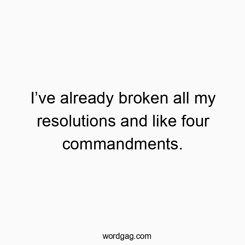 I’ve already broken all my resolutions and like four commandments.