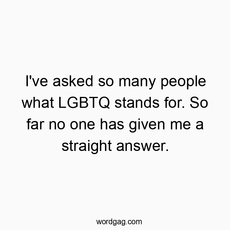 I’ve asked so many people what LGBTQ stands for. So far no one has given me a straight answer.