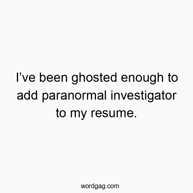 I’ve been ghosted enough to add paranormal investigator to my resume.