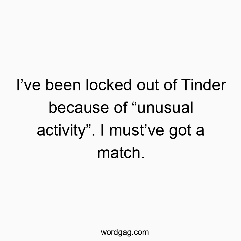 I’ve been locked out of Tinder because of “unusual activity”. I must’ve got a match.