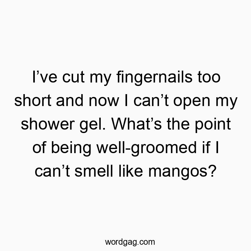 Funny cut quotes - Iโve cut my fingernails too short and now I canโt open my shower gel. Whatโs the point of being well-groomed if I canโt smell like mangos?