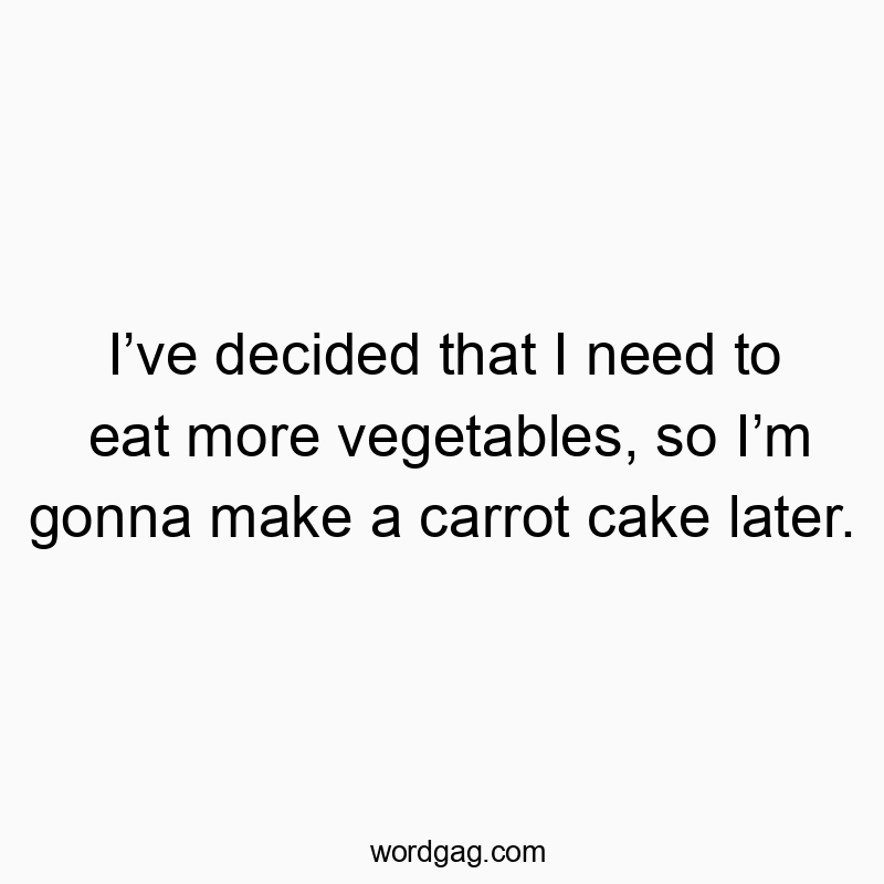 Iโve decided that I need to eat more vegetables, so Iโm gonna make a carrot cake later.