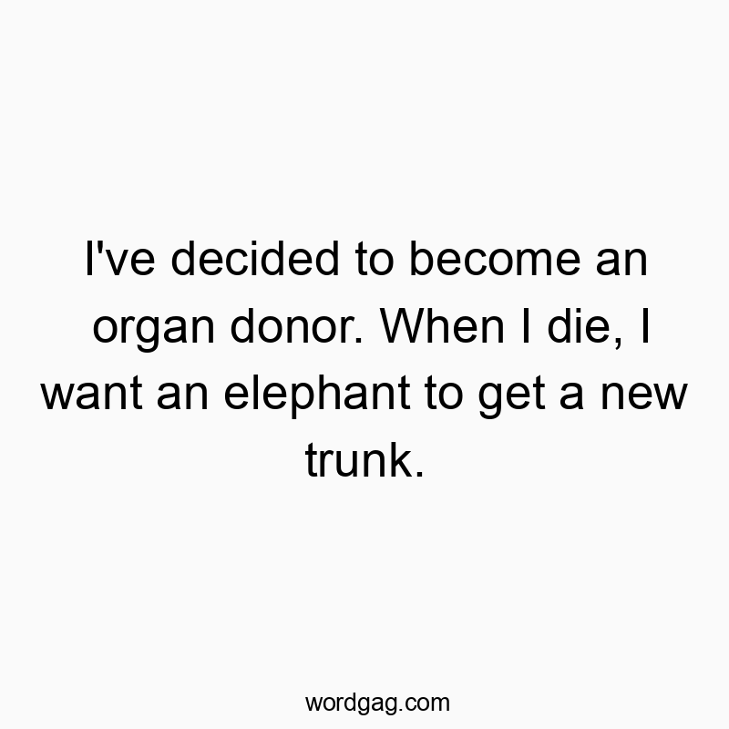 I’ve decided to become an organ donor. When I die, I want an elephant to get a new trunk.