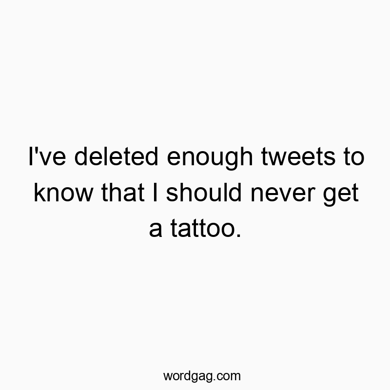 I’ve deleted enough tweets to know that I should never get a tattoo.