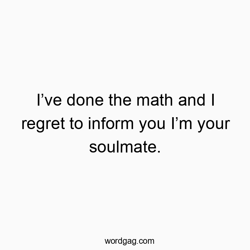 I’ve done the math and I regret to inform you I’m your soulmate.